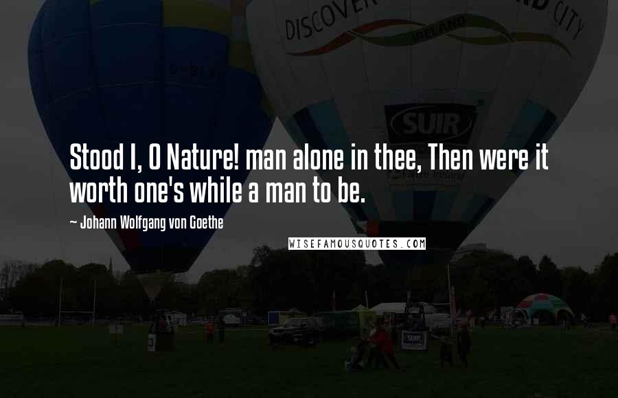 Johann Wolfgang Von Goethe Quotes: Stood I, O Nature! man alone in thee, Then were it worth one's while a man to be.