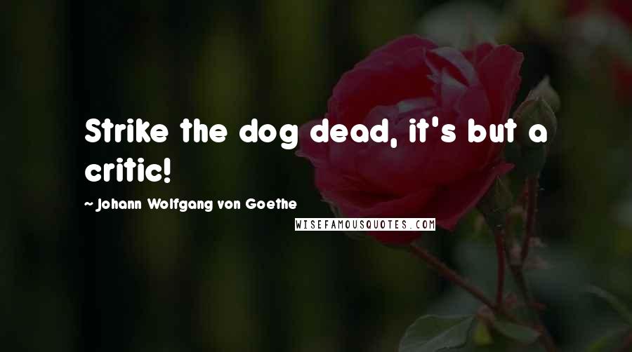 Johann Wolfgang Von Goethe Quotes: Strike the dog dead, it's but a critic!