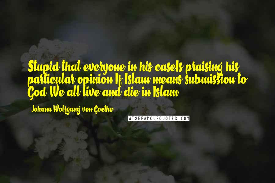 Johann Wolfgang Von Goethe Quotes: Stupid that everyone in his caseIs praising his particular opinion!If Islam means submission to God,We all live and die in Islam.