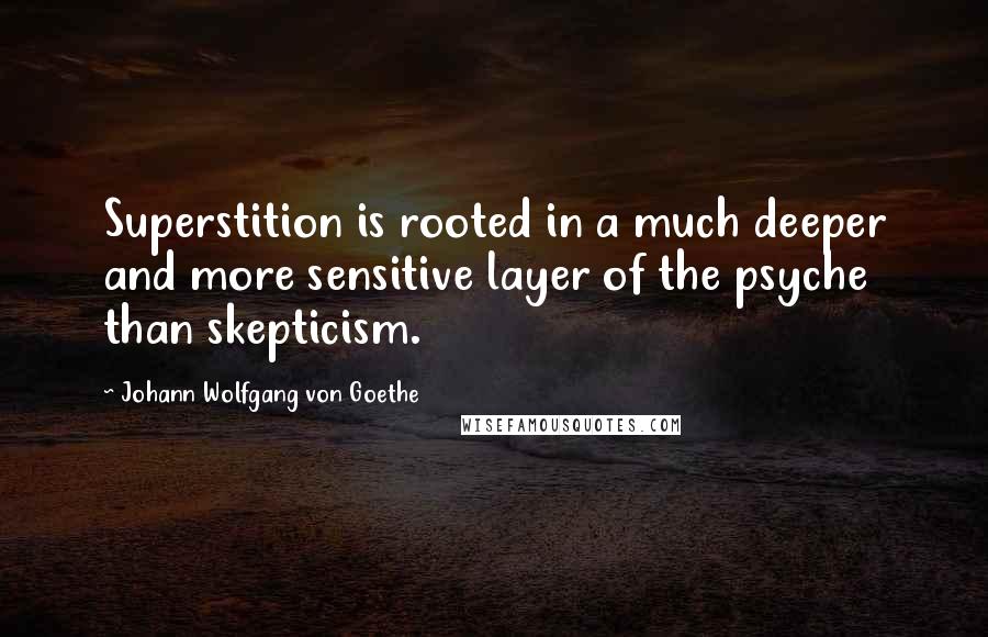 Johann Wolfgang Von Goethe Quotes: Superstition is rooted in a much deeper and more sensitive layer of the psyche than skepticism.