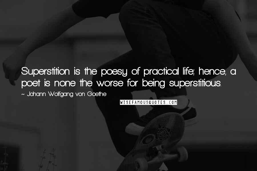 Johann Wolfgang Von Goethe Quotes: Superstition is the poesy of practical life; hence, a poet is none the worse for being superstitious.