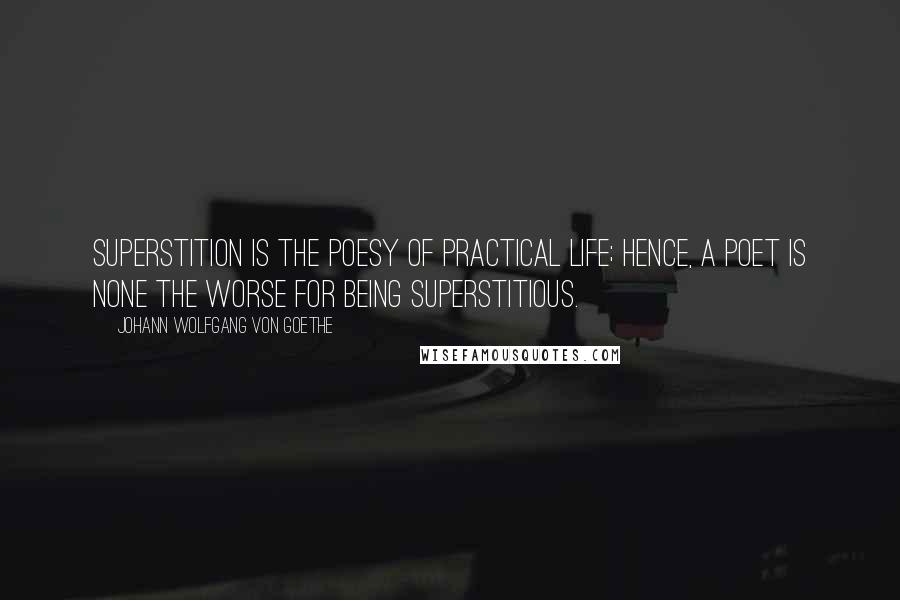 Johann Wolfgang Von Goethe Quotes: Superstition is the poesy of practical life; hence, a poet is none the worse for being superstitious.