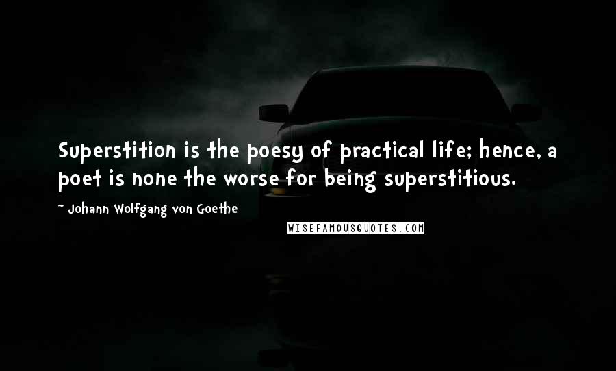 Johann Wolfgang Von Goethe Quotes: Superstition is the poesy of practical life; hence, a poet is none the worse for being superstitious.