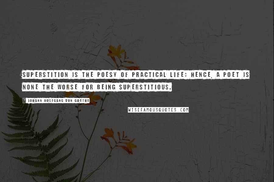 Johann Wolfgang Von Goethe Quotes: Superstition is the poesy of practical life; hence, a poet is none the worse for being superstitious.