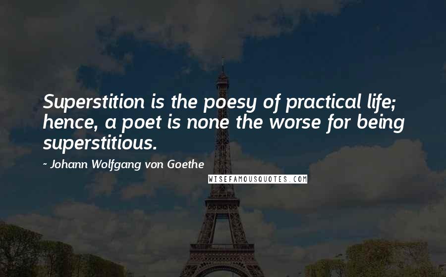 Johann Wolfgang Von Goethe Quotes: Superstition is the poesy of practical life; hence, a poet is none the worse for being superstitious.