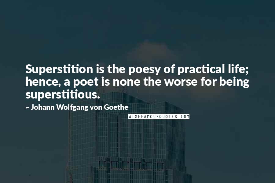 Johann Wolfgang Von Goethe Quotes: Superstition is the poesy of practical life; hence, a poet is none the worse for being superstitious.