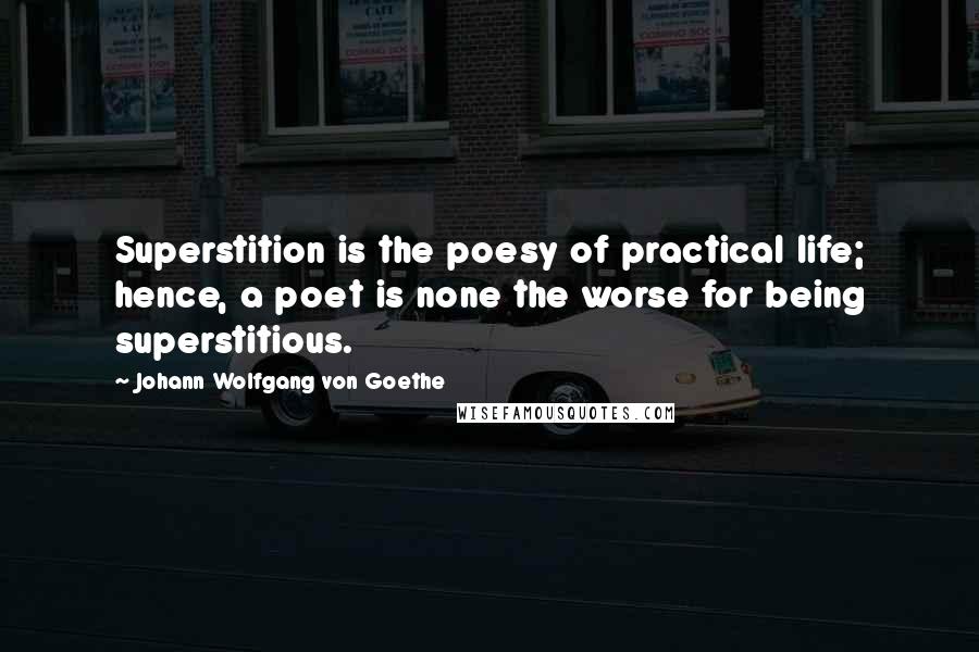 Johann Wolfgang Von Goethe Quotes: Superstition is the poesy of practical life; hence, a poet is none the worse for being superstitious.