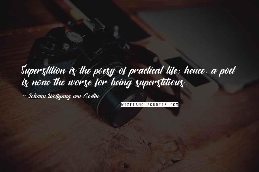 Johann Wolfgang Von Goethe Quotes: Superstition is the poesy of practical life; hence, a poet is none the worse for being superstitious.