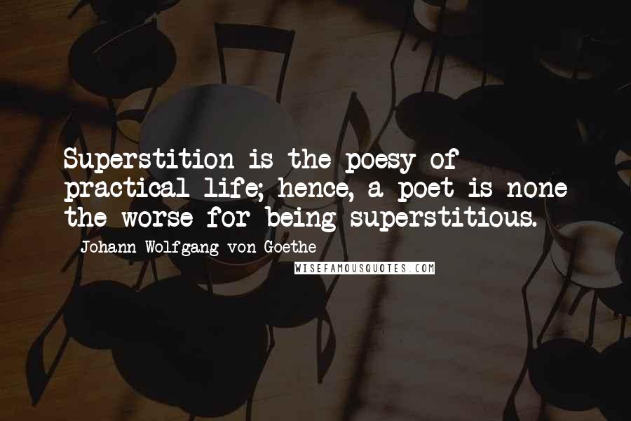 Johann Wolfgang Von Goethe Quotes: Superstition is the poesy of practical life; hence, a poet is none the worse for being superstitious.