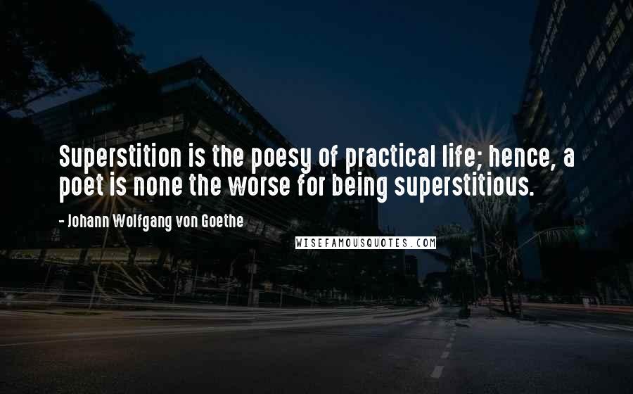 Johann Wolfgang Von Goethe Quotes: Superstition is the poesy of practical life; hence, a poet is none the worse for being superstitious.