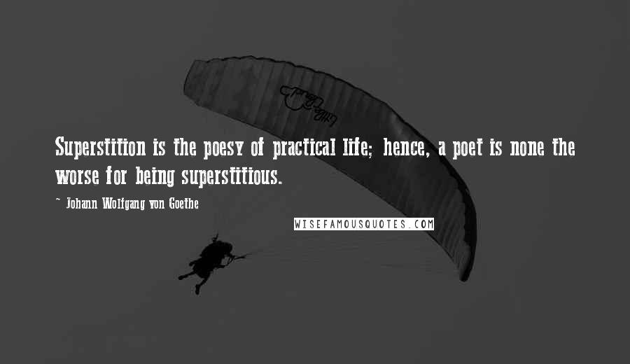 Johann Wolfgang Von Goethe Quotes: Superstition is the poesy of practical life; hence, a poet is none the worse for being superstitious.