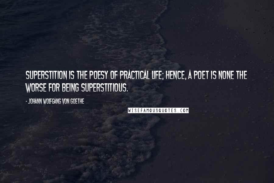 Johann Wolfgang Von Goethe Quotes: Superstition is the poesy of practical life; hence, a poet is none the worse for being superstitious.