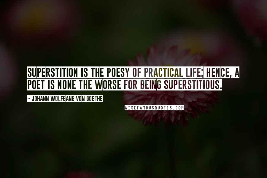 Johann Wolfgang Von Goethe Quotes: Superstition is the poesy of practical life; hence, a poet is none the worse for being superstitious.