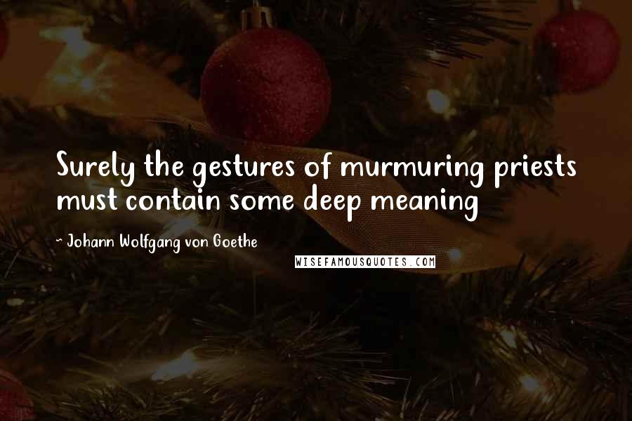 Johann Wolfgang Von Goethe Quotes: Surely the gestures of murmuring priests must contain some deep meaning