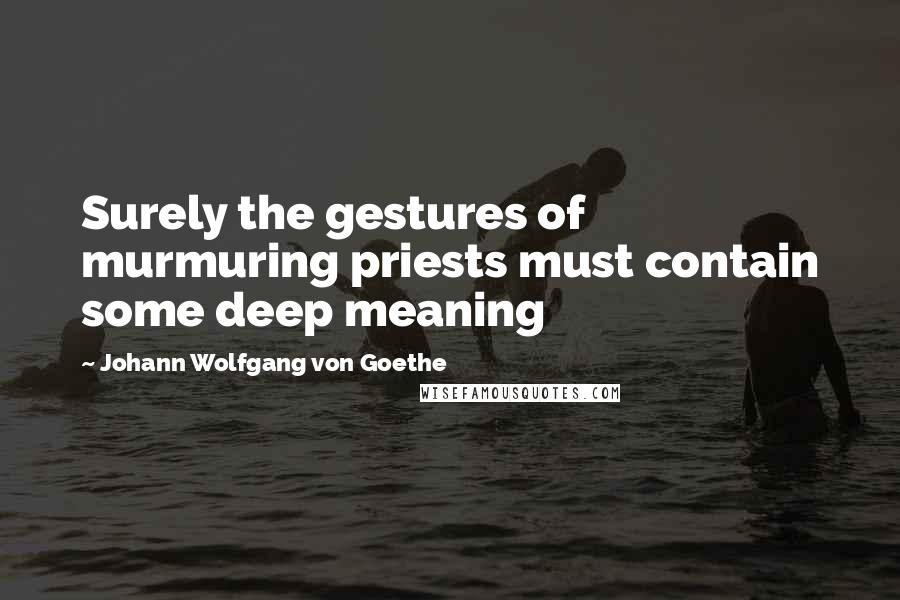 Johann Wolfgang Von Goethe Quotes: Surely the gestures of murmuring priests must contain some deep meaning