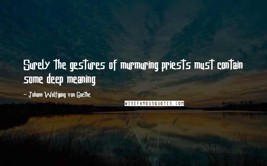 Johann Wolfgang Von Goethe Quotes: Surely the gestures of murmuring priests must contain some deep meaning