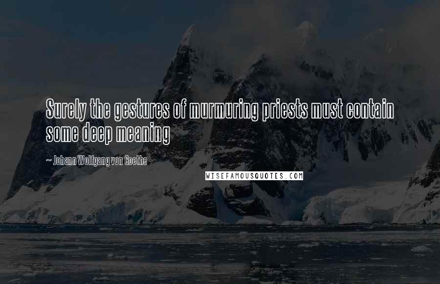 Johann Wolfgang Von Goethe Quotes: Surely the gestures of murmuring priests must contain some deep meaning