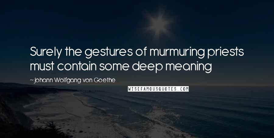 Johann Wolfgang Von Goethe Quotes: Surely the gestures of murmuring priests must contain some deep meaning