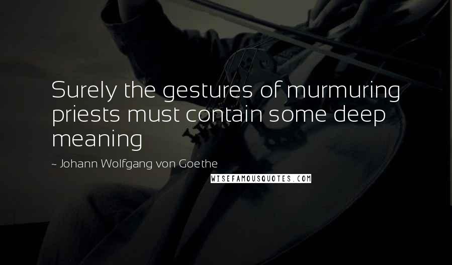 Johann Wolfgang Von Goethe Quotes: Surely the gestures of murmuring priests must contain some deep meaning