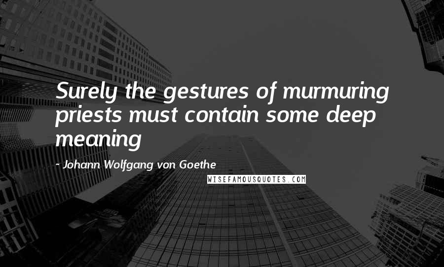 Johann Wolfgang Von Goethe Quotes: Surely the gestures of murmuring priests must contain some deep meaning