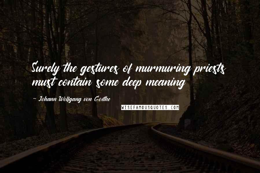 Johann Wolfgang Von Goethe Quotes: Surely the gestures of murmuring priests must contain some deep meaning