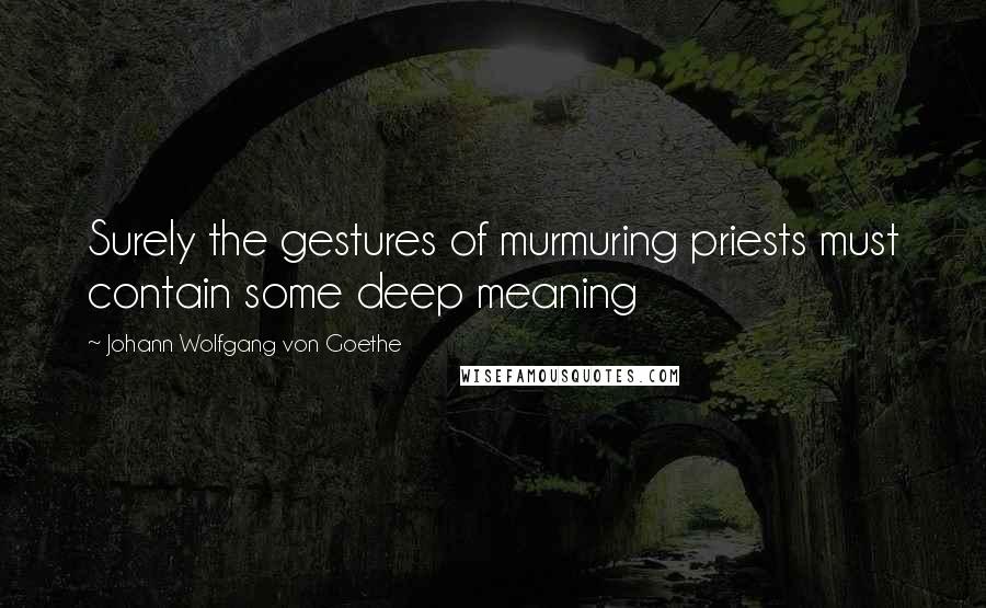 Johann Wolfgang Von Goethe Quotes: Surely the gestures of murmuring priests must contain some deep meaning