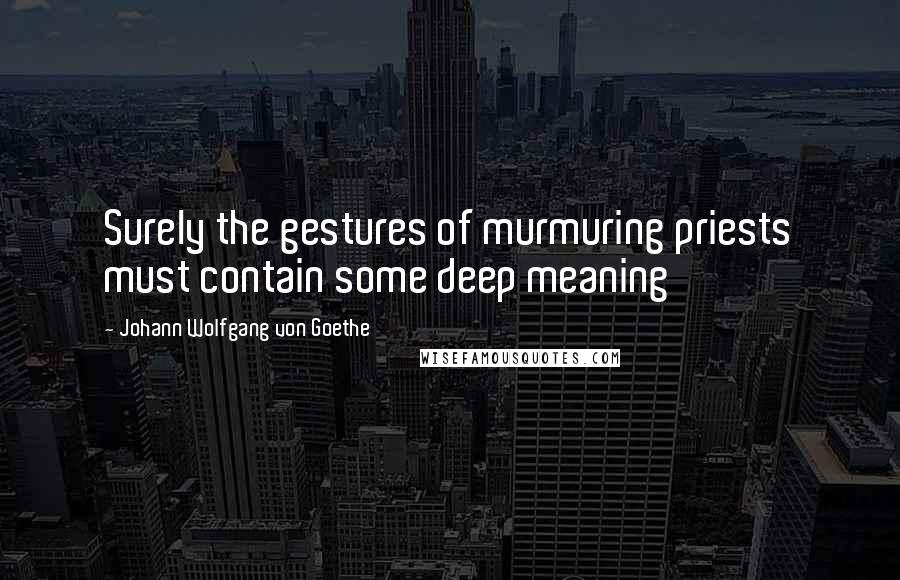 Johann Wolfgang Von Goethe Quotes: Surely the gestures of murmuring priests must contain some deep meaning