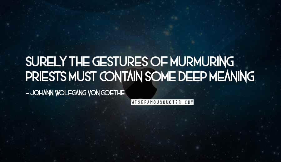 Johann Wolfgang Von Goethe Quotes: Surely the gestures of murmuring priests must contain some deep meaning