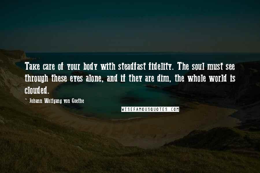 Johann Wolfgang Von Goethe Quotes: Take care of your body with steadfast fidelity. The soul must see through these eyes alone, and if they are dim, the whole world is clouded.