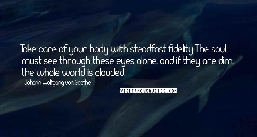 Johann Wolfgang Von Goethe Quotes: Take care of your body with steadfast fidelity. The soul must see through these eyes alone, and if they are dim, the whole world is clouded.