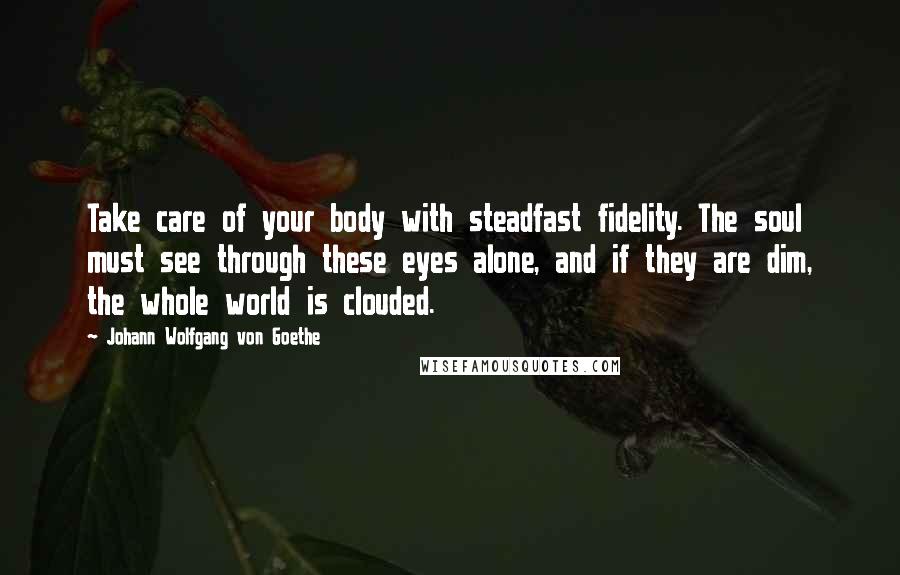 Johann Wolfgang Von Goethe Quotes: Take care of your body with steadfast fidelity. The soul must see through these eyes alone, and if they are dim, the whole world is clouded.