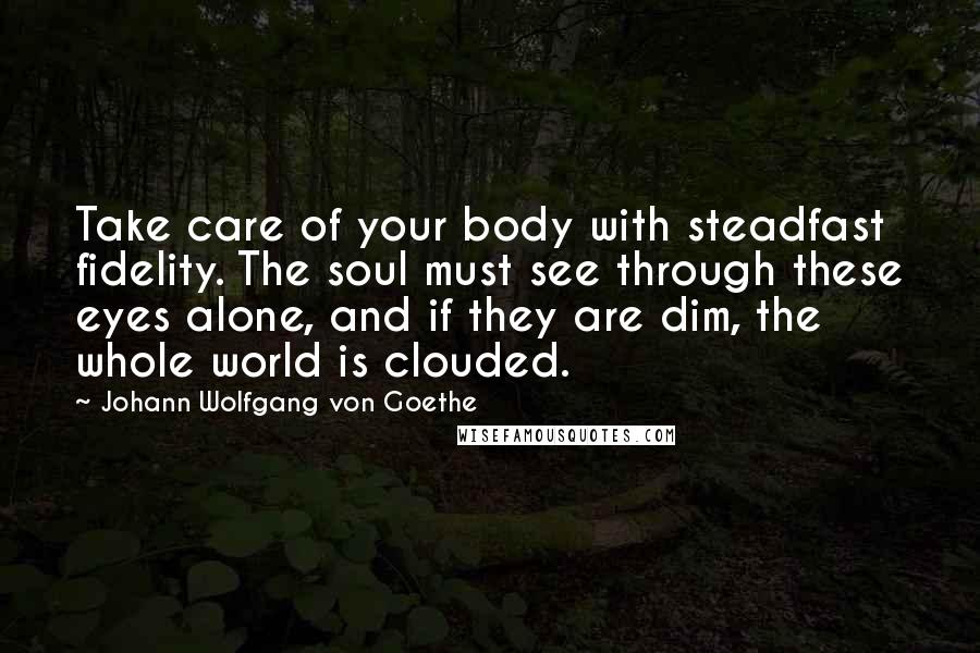 Johann Wolfgang Von Goethe Quotes: Take care of your body with steadfast fidelity. The soul must see through these eyes alone, and if they are dim, the whole world is clouded.