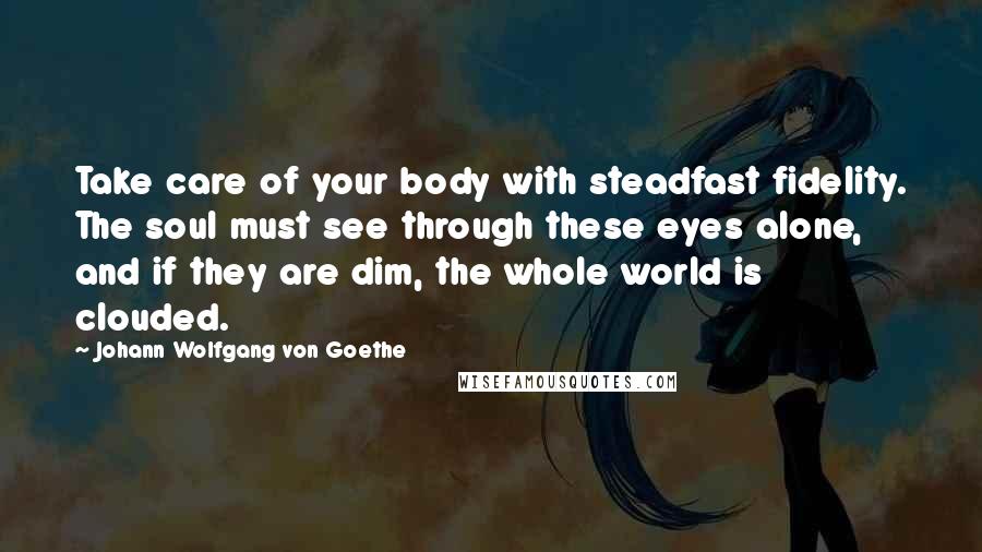 Johann Wolfgang Von Goethe Quotes: Take care of your body with steadfast fidelity. The soul must see through these eyes alone, and if they are dim, the whole world is clouded.