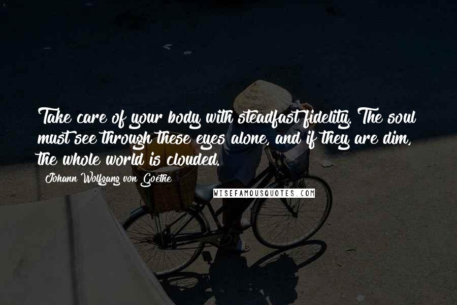 Johann Wolfgang Von Goethe Quotes: Take care of your body with steadfast fidelity. The soul must see through these eyes alone, and if they are dim, the whole world is clouded.