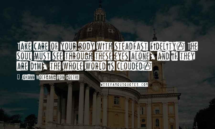 Johann Wolfgang Von Goethe Quotes: Take care of your body with steadfast fidelity. The soul must see through these eyes alone, and if they are dim, the whole world is clouded.