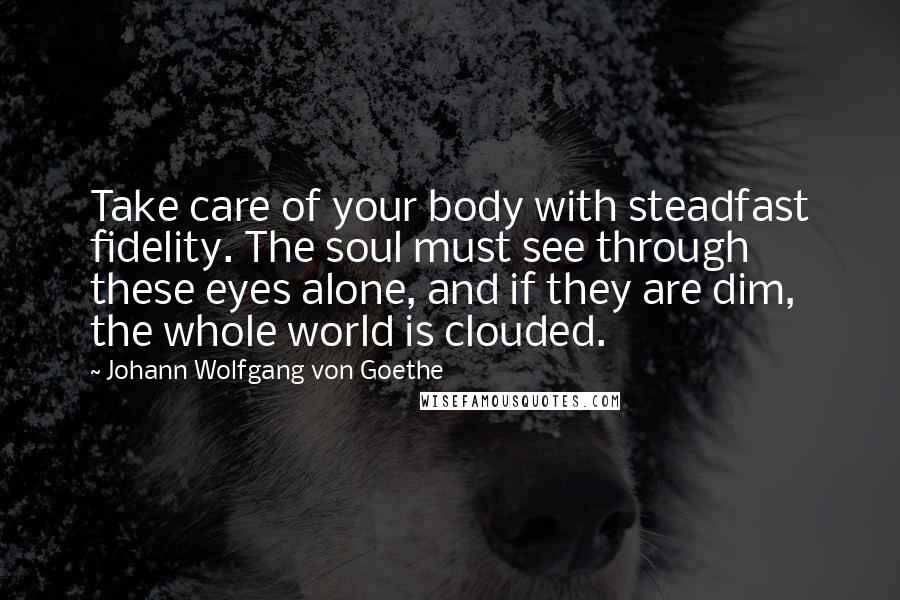 Johann Wolfgang Von Goethe Quotes: Take care of your body with steadfast fidelity. The soul must see through these eyes alone, and if they are dim, the whole world is clouded.