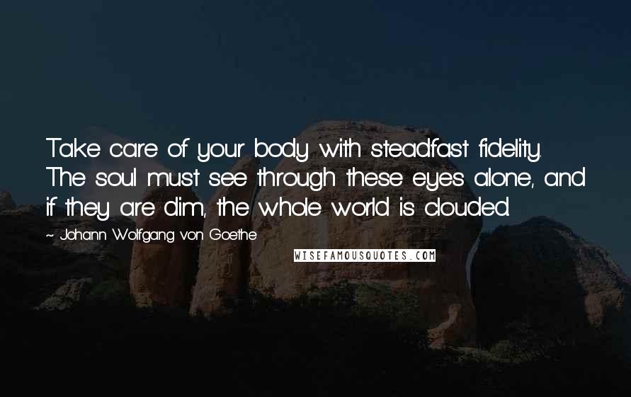 Johann Wolfgang Von Goethe Quotes: Take care of your body with steadfast fidelity. The soul must see through these eyes alone, and if they are dim, the whole world is clouded.