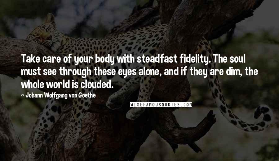 Johann Wolfgang Von Goethe Quotes: Take care of your body with steadfast fidelity. The soul must see through these eyes alone, and if they are dim, the whole world is clouded.