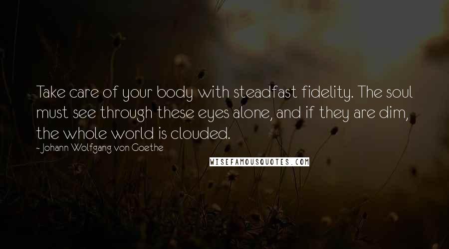 Johann Wolfgang Von Goethe Quotes: Take care of your body with steadfast fidelity. The soul must see through these eyes alone, and if they are dim, the whole world is clouded.