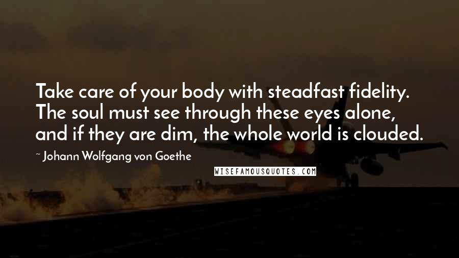 Johann Wolfgang Von Goethe Quotes: Take care of your body with steadfast fidelity. The soul must see through these eyes alone, and if they are dim, the whole world is clouded.