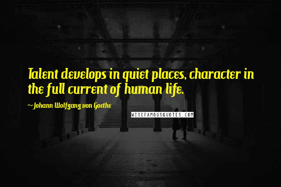 Johann Wolfgang Von Goethe Quotes: Talent develops in quiet places, character in the full current of human life.