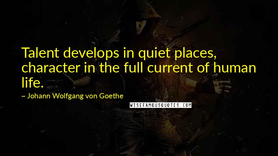 Johann Wolfgang Von Goethe Quotes: Talent develops in quiet places, character in the full current of human life.