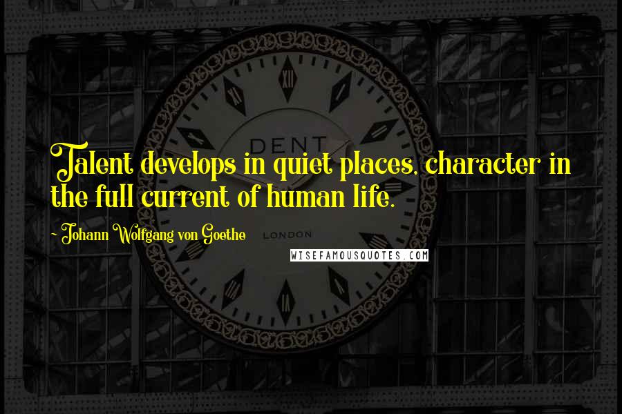Johann Wolfgang Von Goethe Quotes: Talent develops in quiet places, character in the full current of human life.
