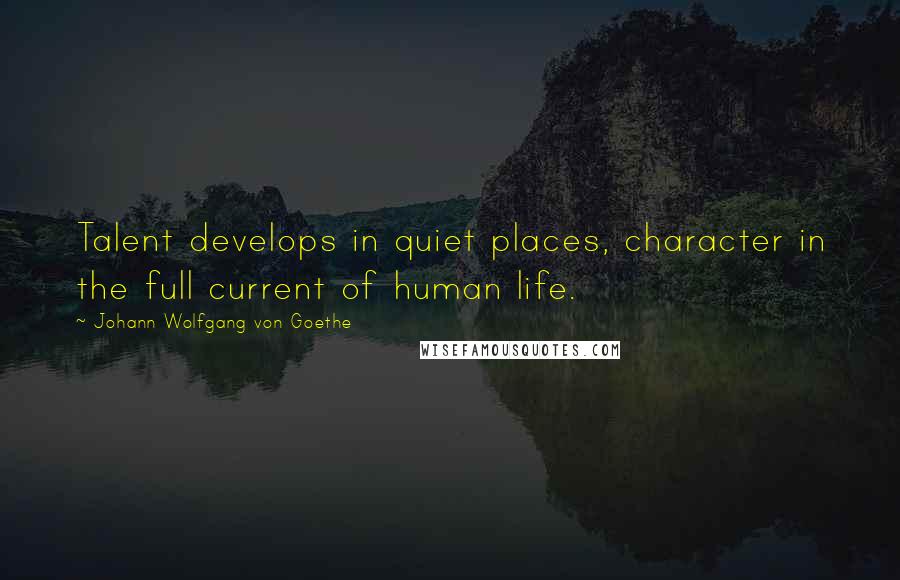 Johann Wolfgang Von Goethe Quotes: Talent develops in quiet places, character in the full current of human life.