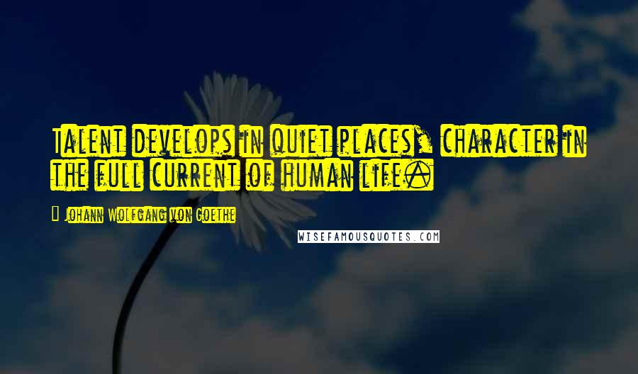 Johann Wolfgang Von Goethe Quotes: Talent develops in quiet places, character in the full current of human life.