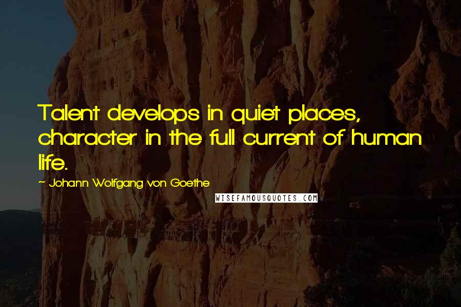 Johann Wolfgang Von Goethe Quotes: Talent develops in quiet places, character in the full current of human life.