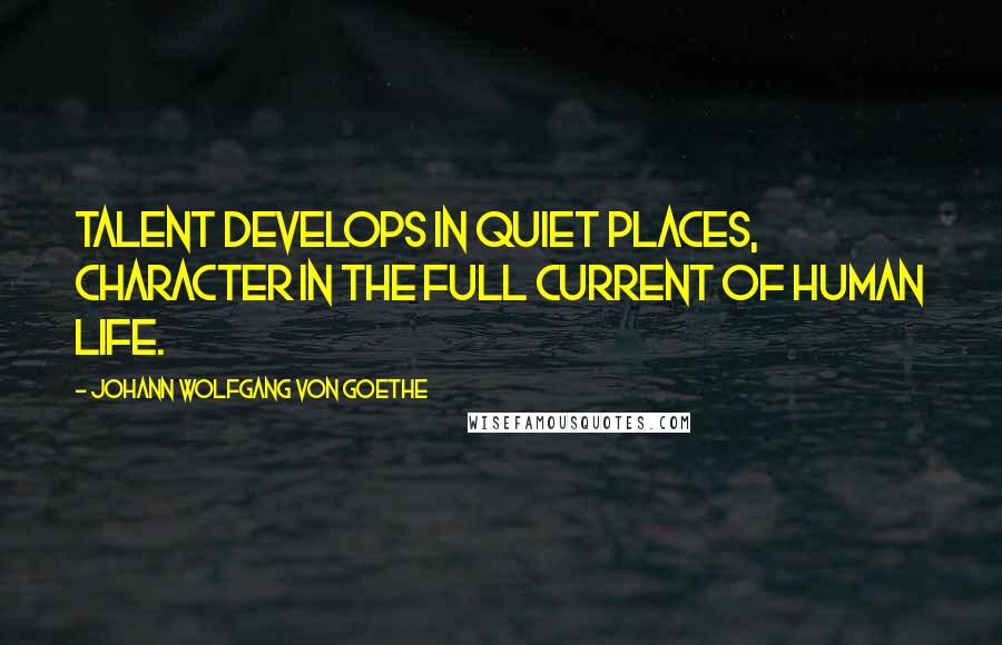 Johann Wolfgang Von Goethe Quotes: Talent develops in quiet places, character in the full current of human life.