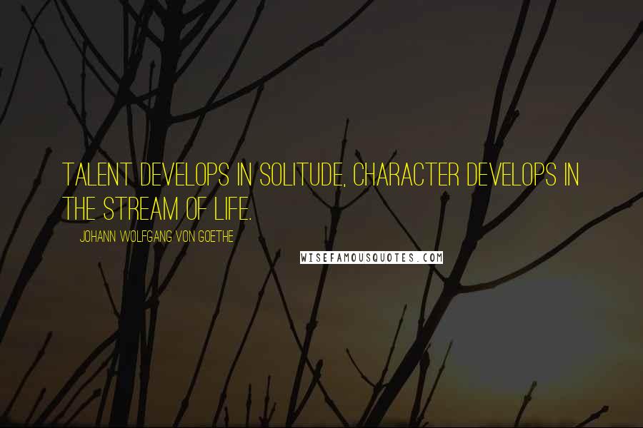 Johann Wolfgang Von Goethe Quotes: Talent develops in solitude, character develops in the stream of life.