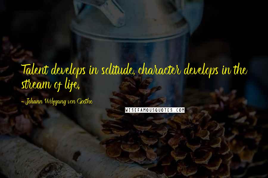 Johann Wolfgang Von Goethe Quotes: Talent develops in solitude, character develops in the stream of life.