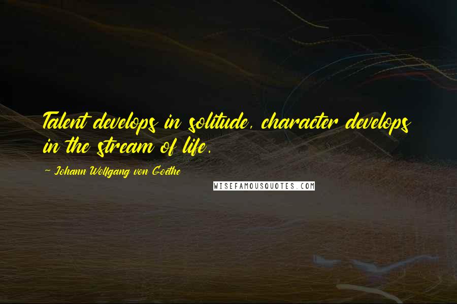 Johann Wolfgang Von Goethe Quotes: Talent develops in solitude, character develops in the stream of life.
